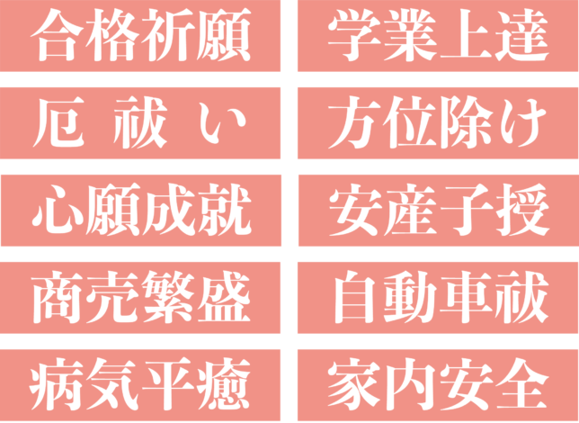 合格祈願 学業成就 厄除開運 方位除け 心願成就 安産子授 商売繁盛 自動車祓 病気平癒 家内安全